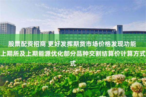 股票配资招商 更好发挥期货市场价格发现功能 上期所及上期能源优化部分品种交割结算价计算方式
