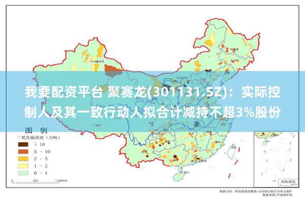 我要配资平台 聚赛龙(301131.SZ)：实际控制人及其一致行动人拟合计减持不超3%股份