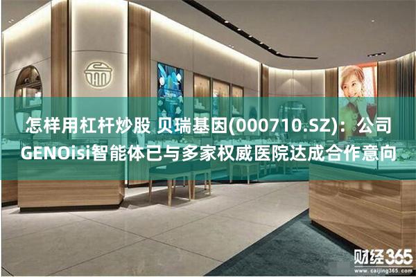 怎样用杠杆炒股 贝瑞基因(000710.SZ)：公司GENOisi智能体已与多家权威医院达成合作意向