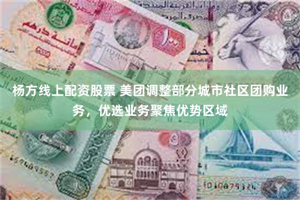 杨方线上配资股票 美团调整部分城市社区团购业务，优选业务聚焦优势区域