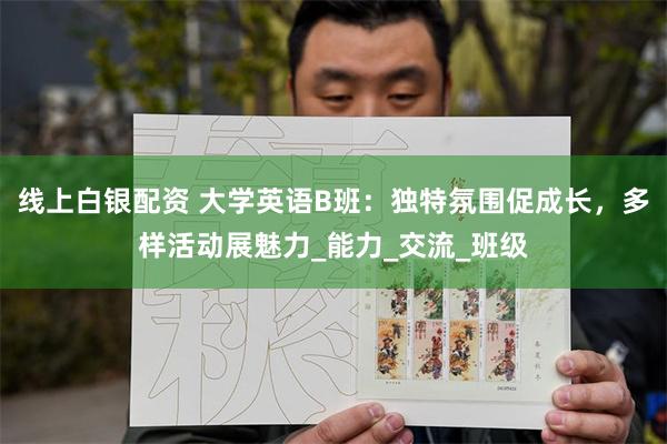 线上白银配资 大学英语B班：独特氛围促成长，多样活动展魅力_能力_交流_班级