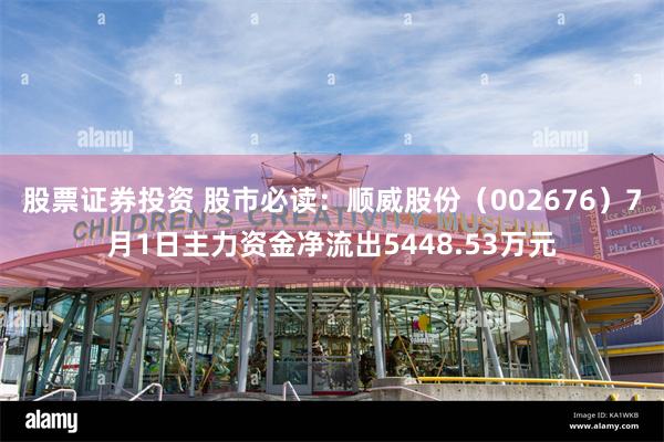 股票证券投资 股市必读：顺威股份（002676）7月1日主力资金净流出5448.53万元