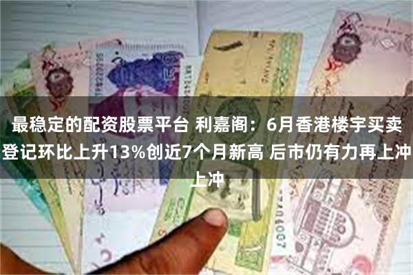 最稳定的配资股票平台 利嘉阁：6月香港楼宇买卖登记环比上升13%创近7个月新高 后市仍有力再上冲