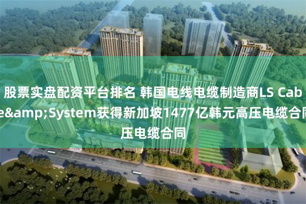 股票实盘配资平台排名 韩国电线电缆制造商LS Cable&System获得新加坡1477亿韩元高压电缆合同