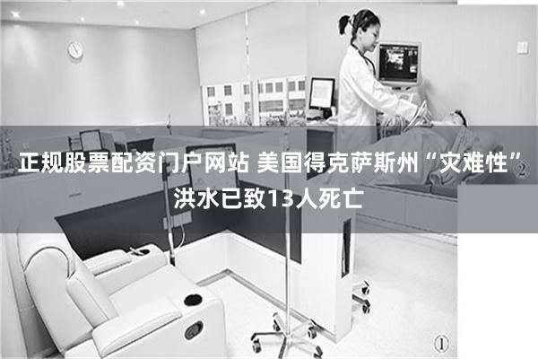 正规股票配资门户网站 美国得克萨斯州“灾难性”洪水已致13人死亡